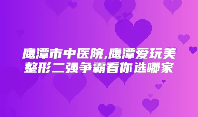 鹰潭市中医院,鹰潭爱玩美整形二强争霸看你选哪家