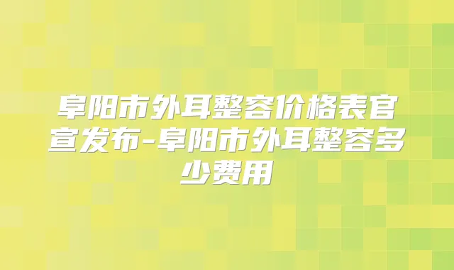 阜阳市外耳整容价格表官宣发布-阜阳市外耳整容多少费用
