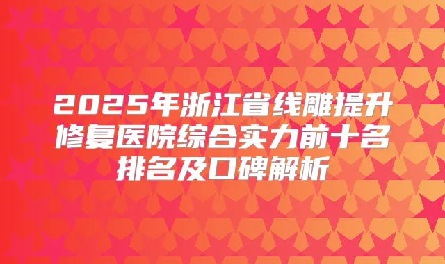 2025年浙江省线雕提升修复医院综合实力前十名排名及口碑解析