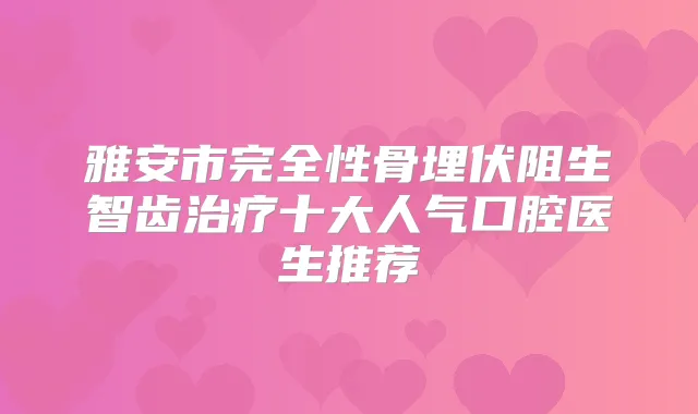 雅安市完全性骨埋伏阻生智齿十大人气口腔医生推荐