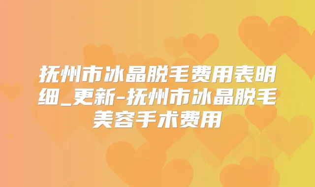 抚州市冰晶脱毛费用表明细_更新-抚州市冰晶脱毛美容手术费用
