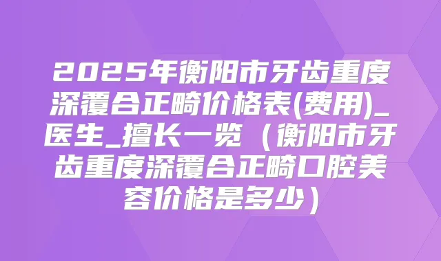 2025年衡阳市牙齿重度深覆合正畸价格表(费用)_医生_擅长一览(衡阳市牙齿重度深覆合正畸口腔美容价格是多少)