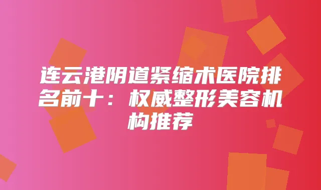 连云港阴道紧缩术医院排名前十：整形美容机构推荐