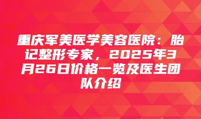 重庆军美医学美容医院：胎记整形专家，2025年3月26日价格一览及医生团队介绍