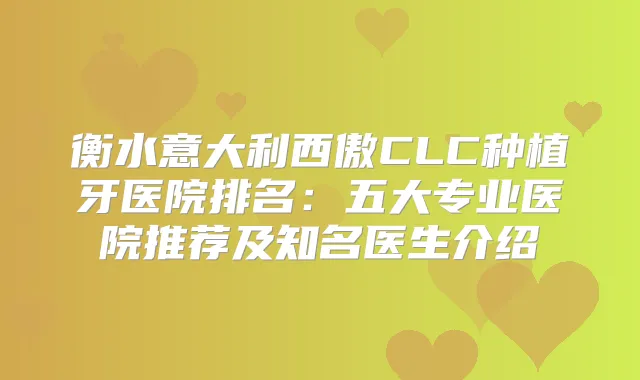 衡水意大利西傲CLC种植牙医院排名:五大专业医院推荐及知名医生介绍