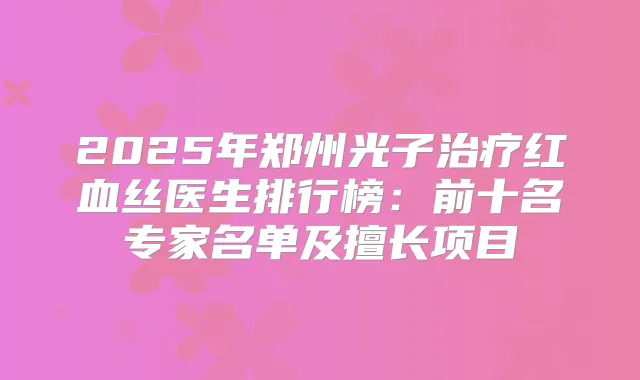 2025年郑州光子红血丝医生排行榜:前十名专家名单及擅长项目