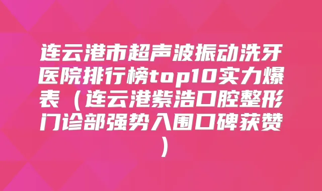 连云港市超声波振动洗牙医院排行榜top10实力爆表（连云港紫浩口腔整形门诊部强势入围口碑获赞）