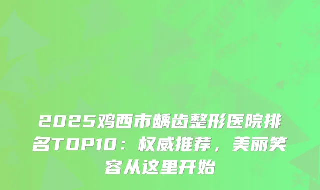 2025鸡西市龋齿整形医院排名TOP10：推荐，美丽笑容从这里开始