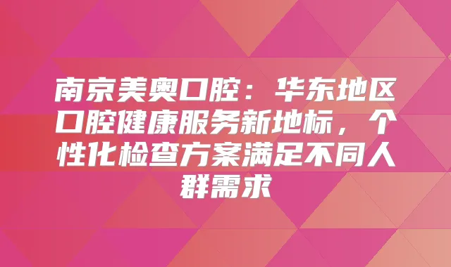 南京美奥口腔：华东地区口腔健康服务新地标，个性化检查方案满足不同人群需求