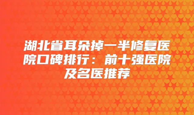湖北省耳朵掉一半修复医院口碑排行:前十强医院及名医推荐