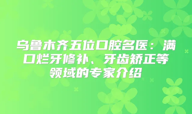 乌鲁木齐五位口腔名医：满口烂牙修补、牙齿矫正等领域的专家介绍