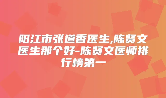 阳江市张道香医生,陈贤文医生那个好-陈贤文医师排行榜第一