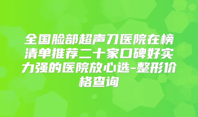 全国脸部超声刀医院在榜清单推荐二十家口碑好实力强的医院放心选-整形价格查询