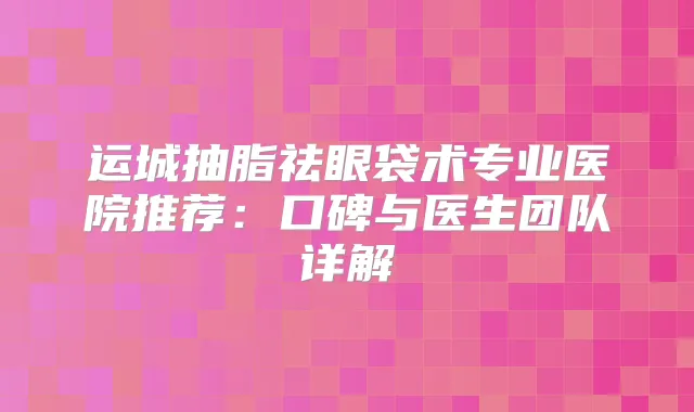 运城抽脂祛眼袋术专业医院推荐:口碑与医生团队详解