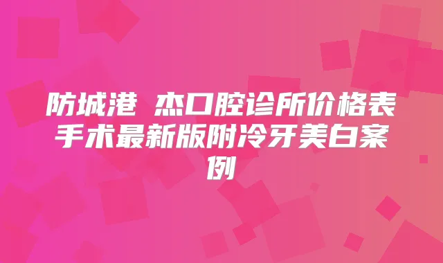 防城港禤杰口腔诊所价格表手术新版附冷牙美白案例