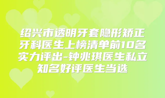 绍兴市透明牙套隐形矫正牙科医生上榜清单前10名实力评出-钟兆琪医生私立知名好评医生当选