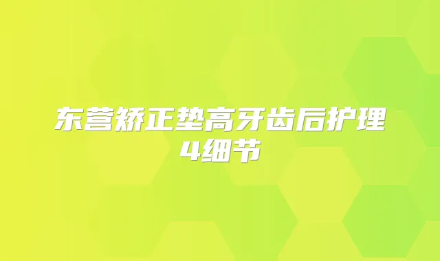 东营矫正垫高牙齿后护理4细节