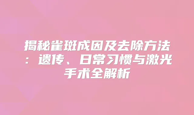 揭秘雀斑成因及去除方法：遗传、日常习惯与激光手术全解析
