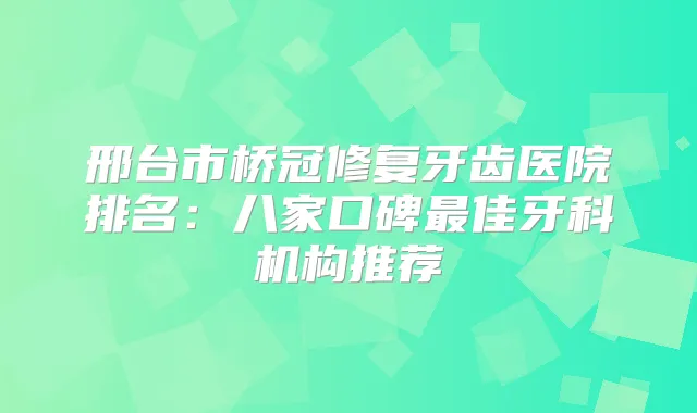 邢台市桥冠修复牙齿医院排名:八家口碑佳牙科机构推荐