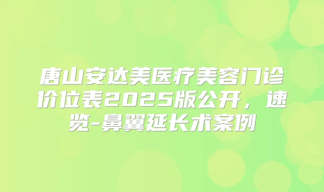 唐山安达美医疗美容门诊价位表2025版公开，速览-鼻翼延长术案例