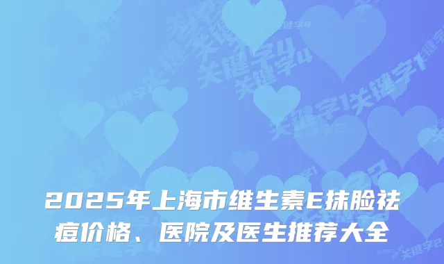 2025年上海市维生素E抹脸祛痘价格、医院及医生推荐大全