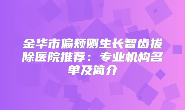 金华市偏颊侧生长智齿拔除医院推荐:专业机构名单及简介