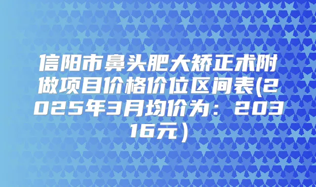 信阳市鼻头肥大矫正术附做项目价格价位区间表(2025年3月均价为：20316元）