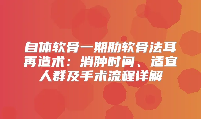 自体软骨一期肋软骨法耳再造术：消肿时间、适宜人群及手术流程详解