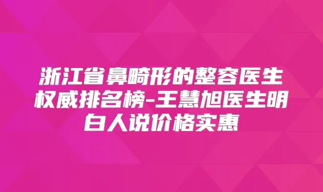 浙江省鼻畸形的整容医生排名榜-王慧旭医生明白人说价格实惠
