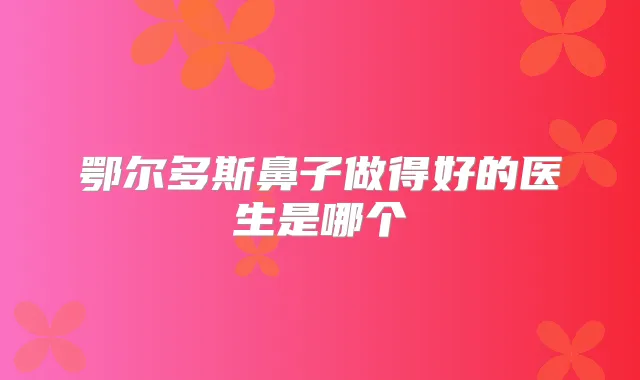 鄂尔多斯鼻子做得好的医生是哪个