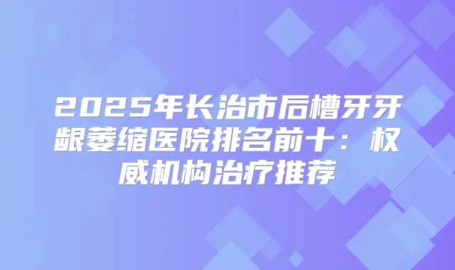 2025年长治市后槽牙牙龈萎缩医院排名前十:机构推荐