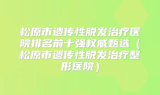 松原市遗传性脱发医院排名前十强甄选（松原市遗传性脱发整形医院）