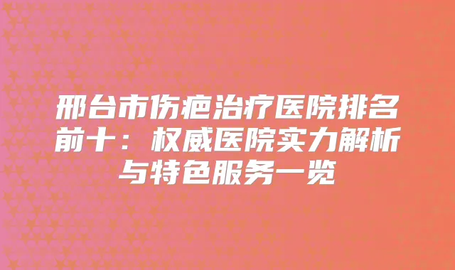 邢台市伤疤医院排名前十:医院实力解析与特色服务一览
