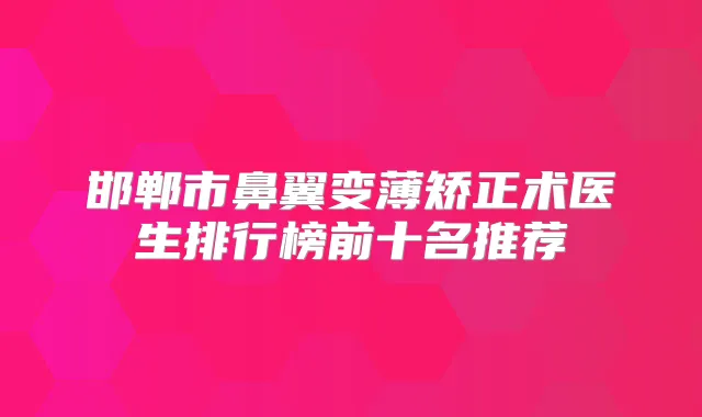 邯郸市鼻翼变薄矫正术医生排行榜前十名推荐
