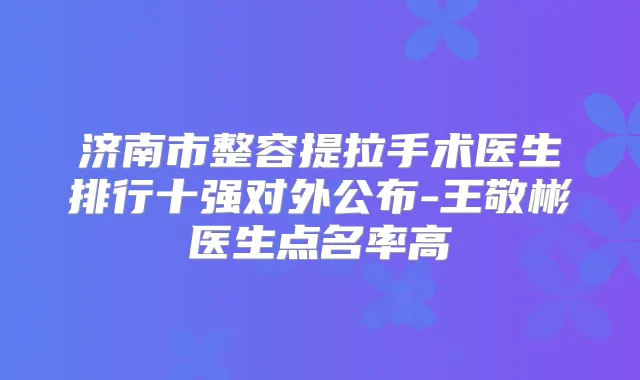 济南市整容提拉手术医生排行十强对外公布-王敬彬医生点名率高