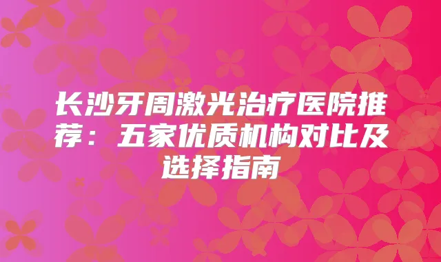 长沙牙周激光医院推荐:五家优质机构对比及选择指南