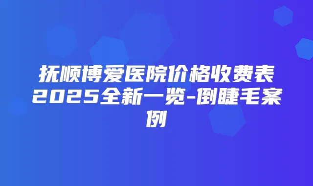 抚顺博爱医院价格收费表2025全新一览-倒睫毛案例