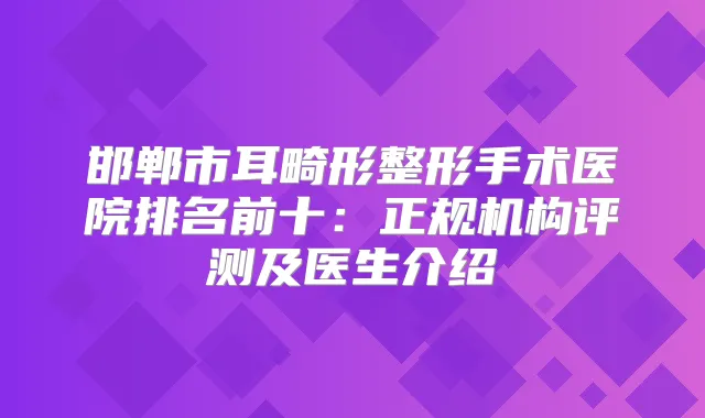 邯郸市耳畸形整形手术医院排名前十：正规机构评测及医生介绍