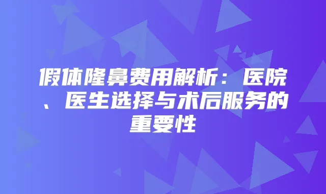 假体隆鼻费用解析:医院、医生选择与术后服务的重要性