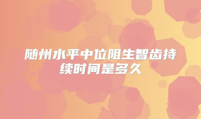 随州水平中位阻生智齿持续时间是多久