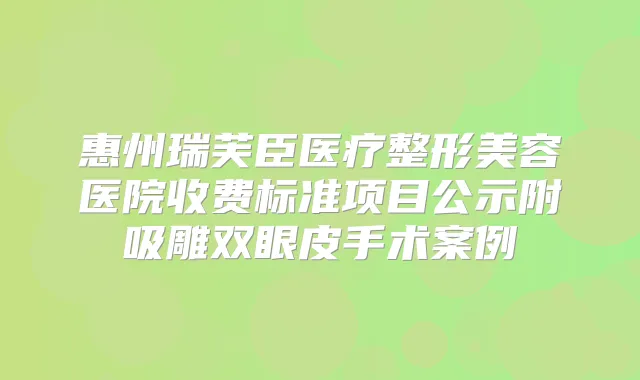 惠州瑞芙臣医疗整形美容医院收费标准项目公示附吸雕双眼皮手术案例