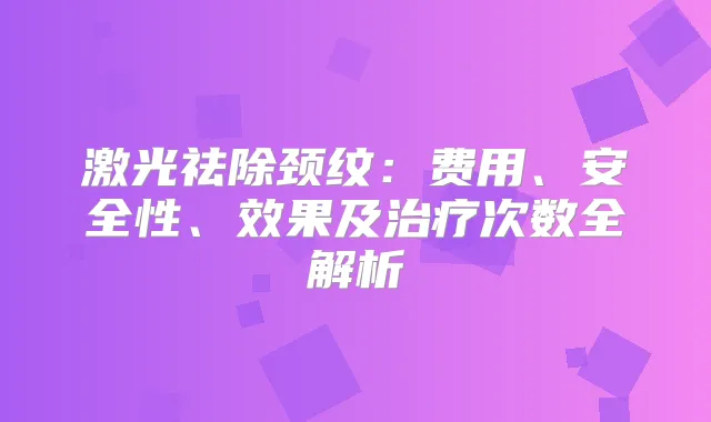 激光祛除颈纹:费用、安全性、效果及次数全解析