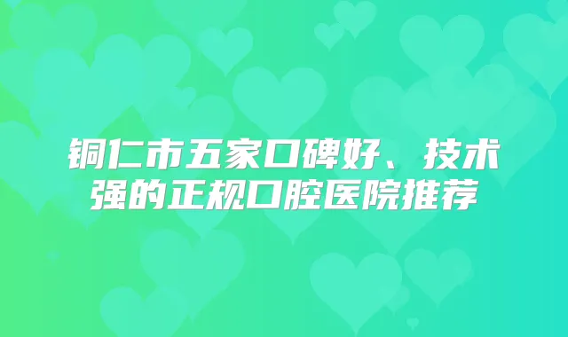 铜仁市五家口碑好、技术强的正规口腔医院推荐