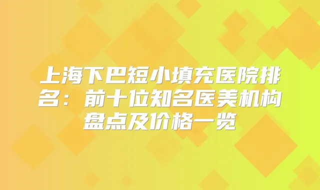 上海下巴短小填充医院排名：前十位知名医美机构盘点及价格一览