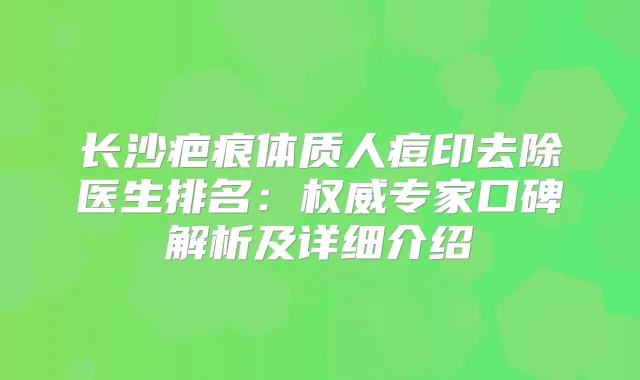 长沙疤痕体质人痘印去除医生排名：专家口碑解析及详细介绍
