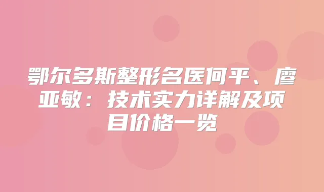鄂尔多斯整形名医何平、廖亚敏：技术实力详解及项目价格一览