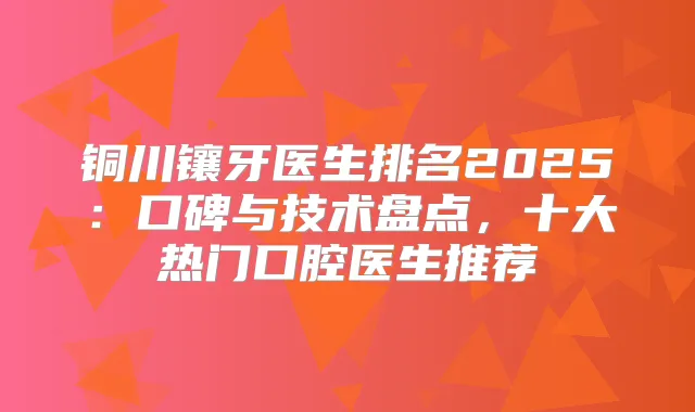 铜川镶牙医生排名2025:口碑与技术盘点,十大热门口腔医生推荐