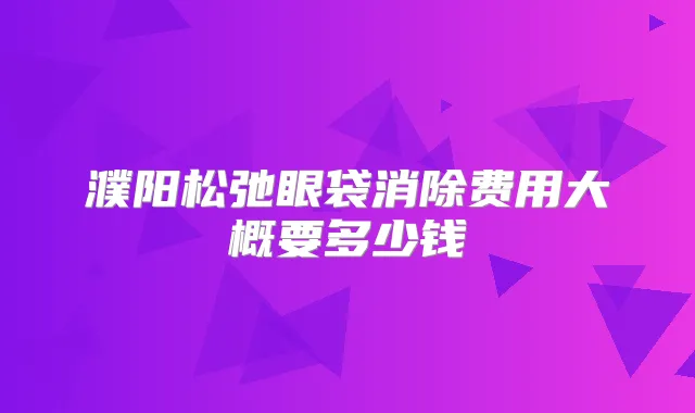 濮阳松弛眼袋消除费用大概要多少钱