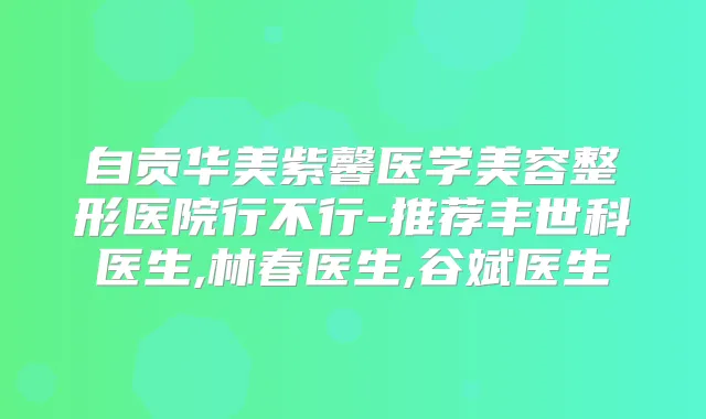 自贡华美紫馨医学美容整形医院行不行-推荐丰世科医生,林春医生,谷斌医生