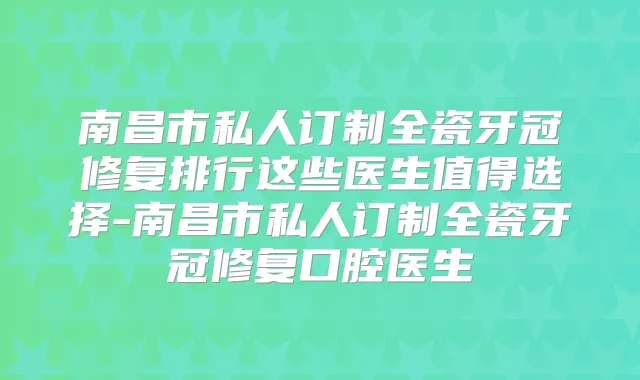 南昌市私人订制全瓷牙冠修复排行这些医生值得选择-南昌市私人订制全瓷牙冠修复口腔医生